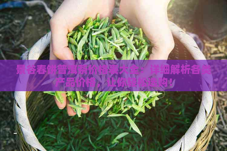 景谷春饼普洱茶价格表大全：详细解析各类产品价格，让你轻松选购！