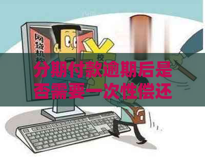 分期付款逾期后是否需要一次性偿还全部欠款：解答疑惑