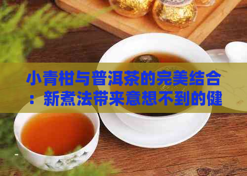 小青柑与普洱茶的完美结合：新煮法带来意想不到的健益处