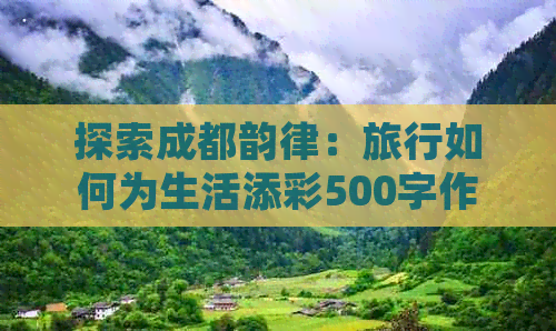 探索成都韵律：旅行如何为生活添彩500字作文