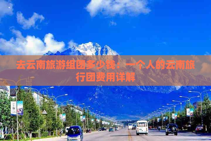 去云南旅游组团多少钱：一个人的云南旅行团费用详解