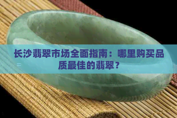 长沙翡翠市场全面指南：哪里购买品质更佳的翡翠？