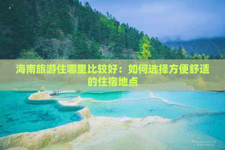 海南旅游住哪里比较好：如何选择方便舒适的住宿地点