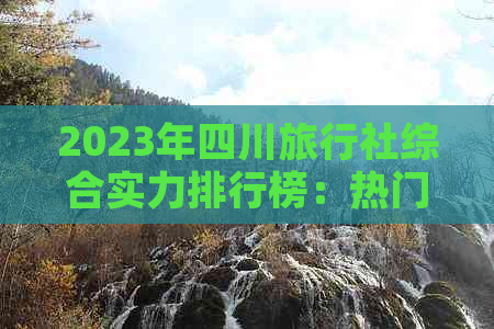 2023年四川旅行社综合实力排行榜：热门旅行社精选指南与口碑评价大全