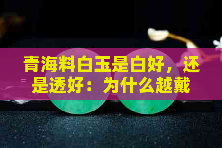 青海料白玉是白好，还是透好：为什么越戴越润？哪种更好？