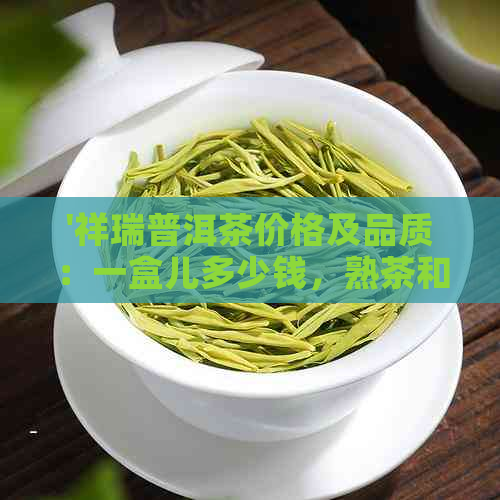 '祥瑞普洱茶价格及品质：一盒儿多少钱，熟茶和生茶的区别与评价'