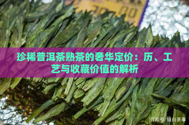 珍稀普洱茶熟茶的奢华定价：历、工艺与收藏价值的解析