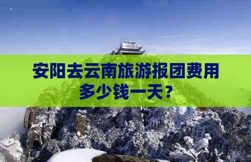 安阳去云南旅游报团费用多少钱一天？