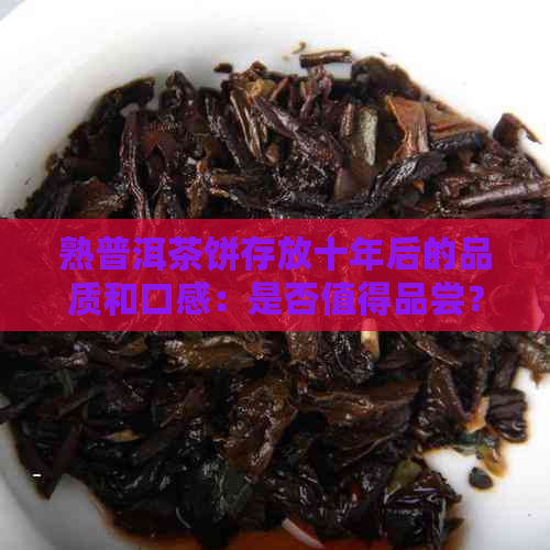 熟普洱茶饼存放十年后的品质和口感：是否值得品尝？