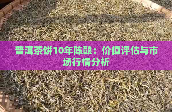 普洱茶饼10年陈酿：价值评估与市场行情分析