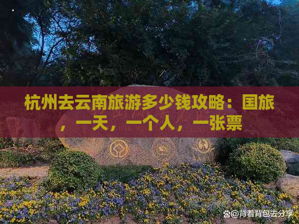 杭州去云南旅游多少钱攻略：国旅，一天，一个人，一张票