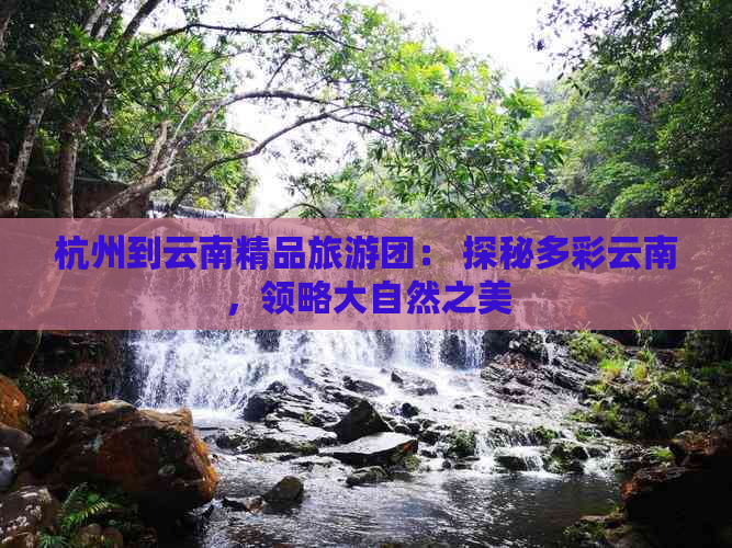 杭州到云南精品旅游团： 探秘多彩云南，领略大自然之美