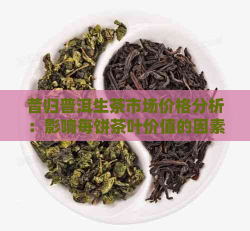 昔归普洱生茶市场价格分析：影响每饼茶叶价值的因素有哪些？