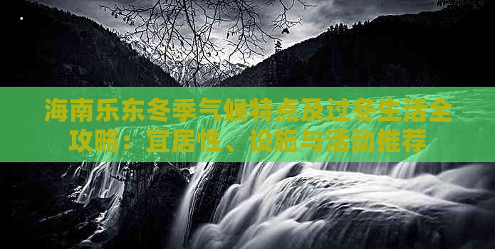 海南乐东冬季气候特点及过冬生活全攻略：宜居性、设施与活动推荐