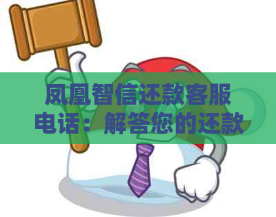 凤凰智信还款客服电话：解答您的还款疑问及联系方式