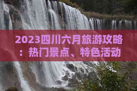 2023四川六月旅游攻略：热门景点、特色活动及实用攻略指南