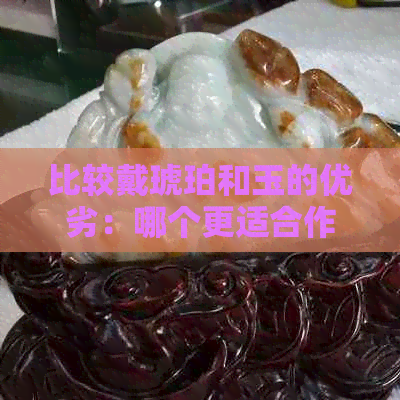 比较戴琥珀和玉的优劣：哪个更适合作为首饰？