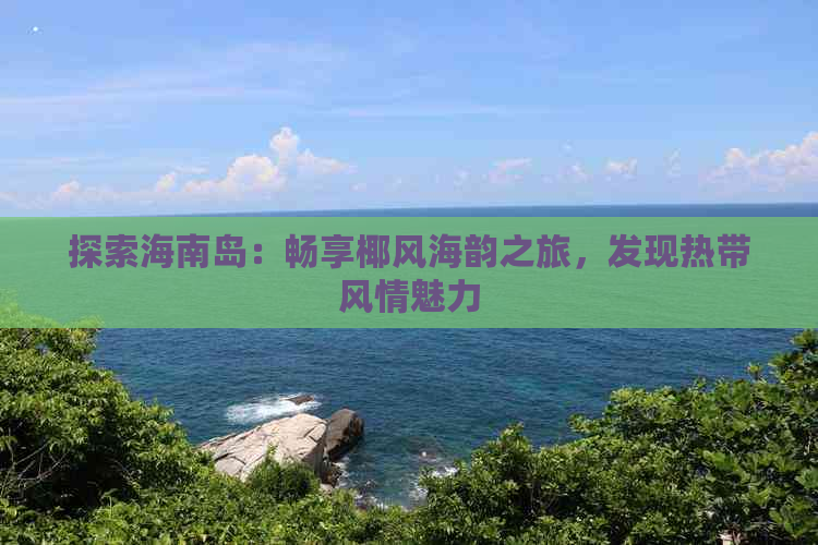 探索海南岛：畅享椰风海韵之旅，发现热带风情魅力