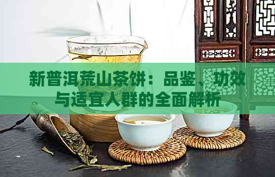 新普洱荒山茶饼：品鉴、功效与适宜人群的全面解析