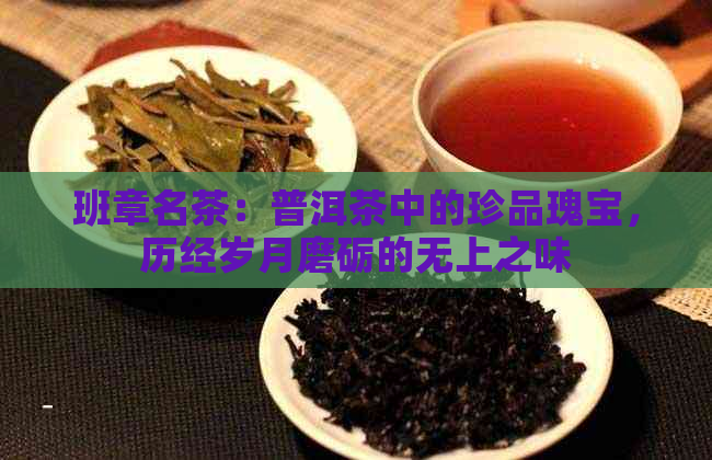 班章名茶：普洱茶中的珍品瑰宝，历经岁月磨砺的无上之味