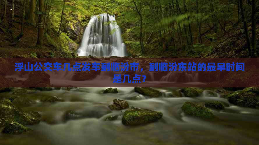 浮山公交车几点发车到临汾市，到临汾东站的最早时间是几点？