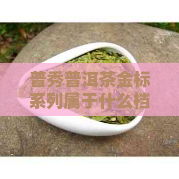 普秀普洱茶金标系列属于什么档次？