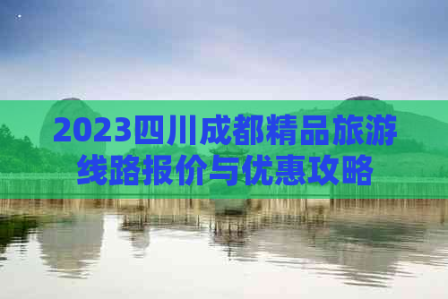 2023四川成都精品旅游线路报价与优惠攻略