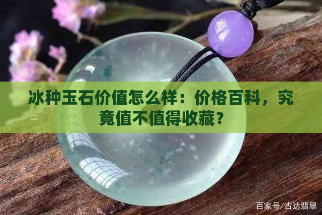 冰种玉石价值怎么样：价格百科，究竟值不值得收藏？