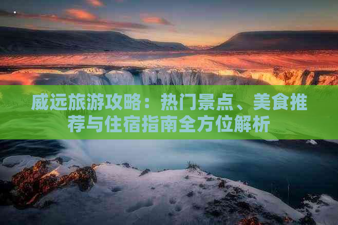 威远旅游攻略：热门景点、美食推荐与住宿指南全方位解析