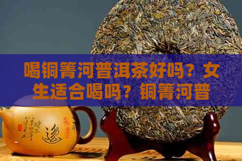 喝铜箐河普洱茶好吗？女生适合喝吗？铜箐河普洱茶的特点是什么？