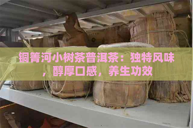 铜箐河小树茶普洱茶：独特风味，醇厚口感，养生功效