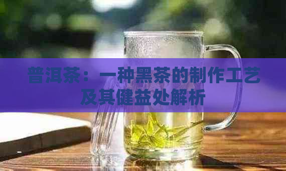 普洱茶：一种黑茶的制作工艺及其健益处解析