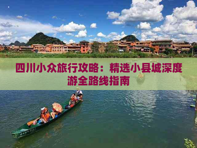 四川小众旅行攻略：精选小县城深度游全路线指南