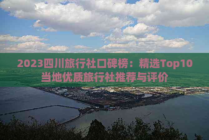 2023四川旅行社口碑榜：精选Top10当地优质旅行社推荐与评价