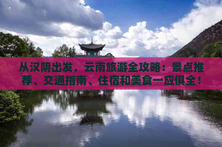 从汉阴出发，云南旅游全攻略：景点推荐、交通指南、住宿和美食一应俱全！