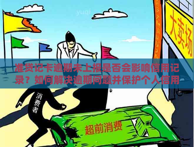 准贷记卡逾期未上报是否会影响信用记录？如何解决逾期问题并保护个人信用？