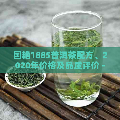 国艳1885普洱茶配方、2020年价格及品质评价 - 全面了解这款名品普洱茶