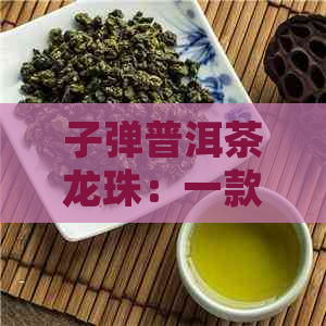 子弹普洱茶龙珠：一款口感醇厚，回味悠长的优质茶叶