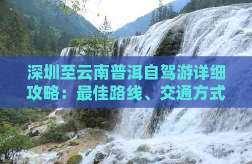 深圳至云南普洱自驾游详细攻略：更佳路线、交通方式与必备物品一览