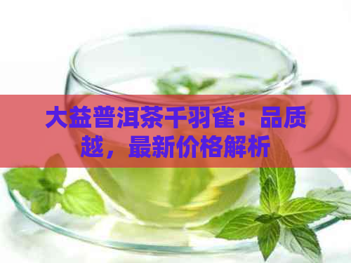 大益普洱茶千羽雀：品质越，最新价格解析