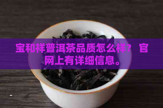 宝和祥普洱茶品质怎么样？ 官网上有详细信息。