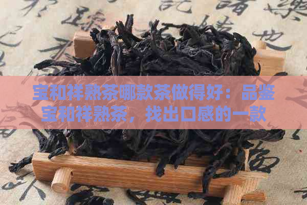 宝和祥熟茶哪款茶做得好：品鉴宝和祥熟茶，找出口感的一款