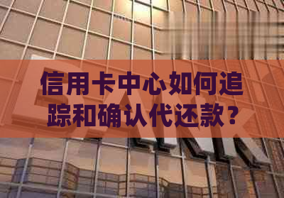 信用卡中心如何追踪和确认代还款？了解详细操作步骤与相关注意事项