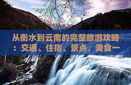 从衡水到云南的完整旅游攻略：交通、住宿、景点、美食一应俱全！