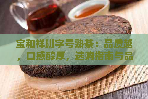 宝和祥班字号熟茶：品质越，口感醇厚，选购指南与品鉴技巧一应俱全