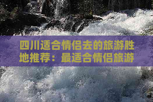 四川适合情侣去的旅游胜地推荐：最适合情侣旅游的景点汇总