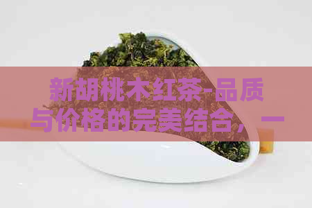 新胡桃木红茶-品质与价格的完美结合，一杯来自大自然的馈赠