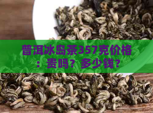 普洱冰岛茶357克价格：贵吗？多少钱？