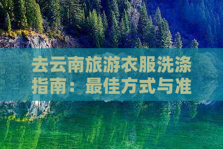 去云南旅游衣服洗涤指南：更佳方式与准备