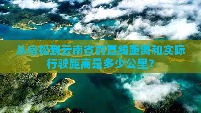 从宿松到云南省的直线距离和实际行驶距离是多少公里？